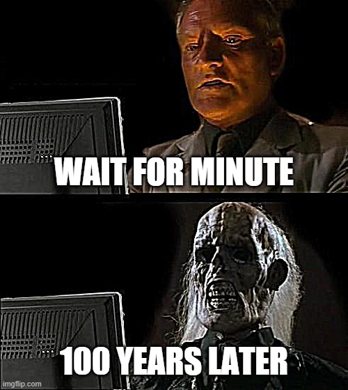 100 years waiting | WAIT FOR MINUTE; 100 YEARS LATER | image tagged in memes,i'll just wait here | made w/ Imgflip meme maker