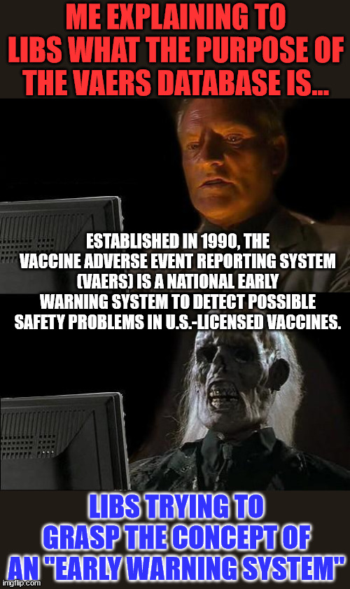 VAERS is a national early warning system to detect possible safety problems in U.S.-licensed vaccines. | ME EXPLAINING TO LIBS WHAT THE PURPOSE OF THE VAERS DATABASE IS... ESTABLISHED IN 1990, THE VACCINE ADVERSE EVENT REPORTING SYSTEM (VAERS) IS A NATIONAL EARLY WARNING SYSTEM TO DETECT POSSIBLE SAFETY PROBLEMS IN U.S.-LICENSED VACCINES. LIBS TRYING TO GRASP THE CONCEPT OF AN "EARLY WARNING SYSTEM" | image tagged in memes,i'll just wait here,covid vaccine,fatality | made w/ Imgflip meme maker