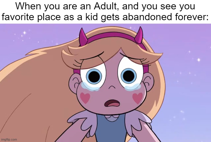 Sad :( | When you are an Adult, and you see you favorite place as a kid gets abandoned forever: | image tagged in sad star butterfly,star vs the forces of evil,relatable memes,so true memes,memes,funny | made w/ Imgflip meme maker