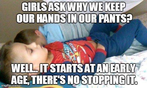 GIRLS ASK WHY WE KEEP OUR HANDS IN OUR PANTS? WELL.. IT STARTS AT AN EARLY AGE, THERE'S NO STOPPING IT. | made w/ Imgflip meme maker