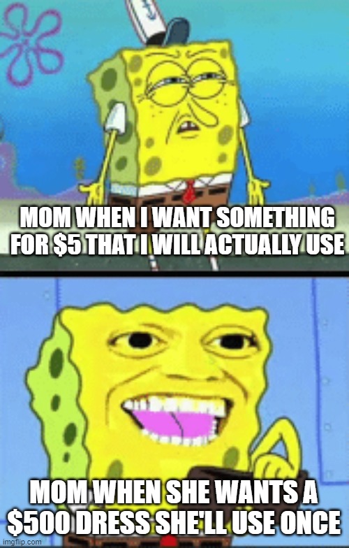 ?? | MOM WHEN I WANT SOMETHING FOR $5 THAT I WILL ACTUALLY USE; MOM WHEN SHE WANTS A $500 DRESS SHE'LL USE ONCE | image tagged in spongebob money,mom,annoying,spongebob | made w/ Imgflip meme maker