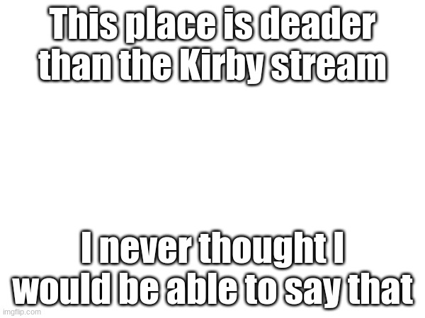 Lol | This place is deader than the Kirby stream; I never thought I would be able to say that | made w/ Imgflip meme maker