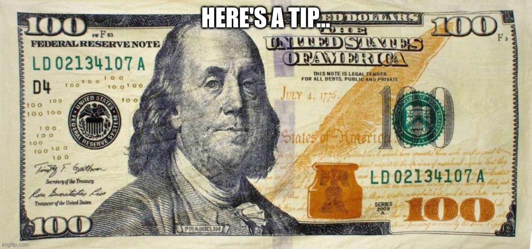 $100 bill dollar | HERE'S A TIP... | image tagged in 100 bill dollar | made w/ Imgflip meme maker