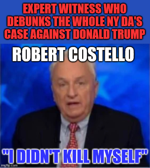 You heard it here first... | EXPERT WITNESS WHO DEBUNKS THE WHOLE NY DA'S CASE AGAINST DONALD TRUMP; ROBERT COSTELLO; "I DIDN'T KILL MYSELF" | image tagged in doj,liars,trump,witch hunt | made w/ Imgflip meme maker