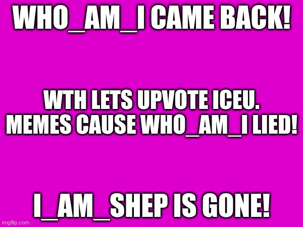 WHO_AM_I CAME BACK! WTH LETS UPVOTE ICEU. MEMES CAUSE WHO_AM_I LIED! I_AM_SHEP IS GONE! | made w/ Imgflip meme maker