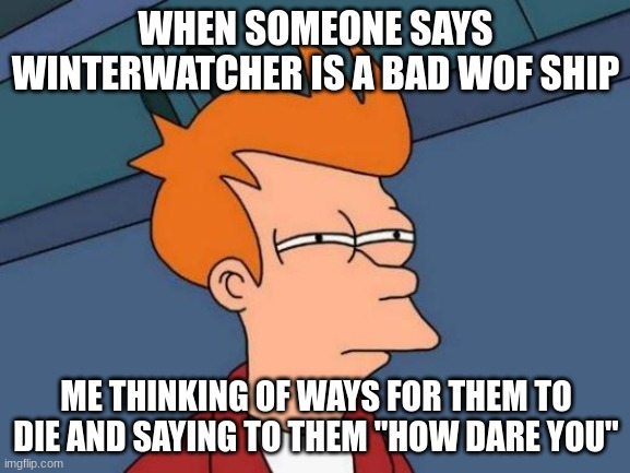 how dare you | WHEN SOMEONE SAYS WINTERWATCHER IS A BAD WOF SHIP; ME THINKING OF WAYS FOR THEM TO DIE AND SAYING TO THEM "HOW DARE YOU" | image tagged in memes,futurama fry | made w/ Imgflip meme maker