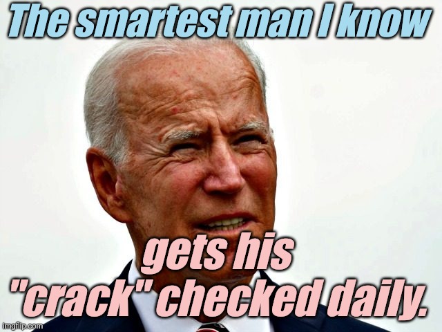 Biden stupid | The smartest man I know gets his "crack" checked daily. | image tagged in biden stupid | made w/ Imgflip meme maker