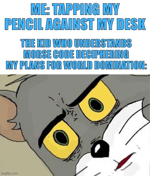 MUAHAHAHAHA | ME: TAPPING MY PENCIL AGAINST MY DESK; THE KID WHO UNDERSTANDS MORSE CODE DECIPHERING MY PLANS FOR WORLD DOMINATION: | image tagged in unsettled tom | made w/ Imgflip meme maker