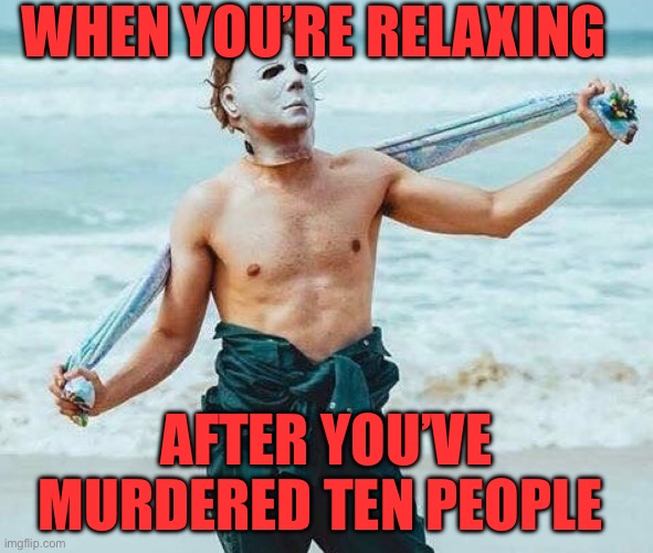WHEN YOU’RE RELAXING; AFTER YOU’VE MURDERED TEN PEOPLE | image tagged in michael myers | made w/ Imgflip meme maker
