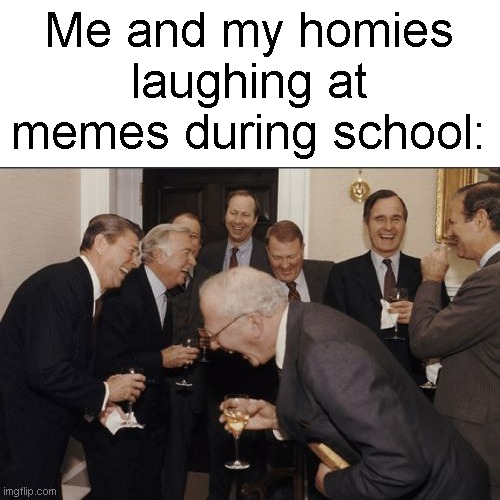 Laughing Men In Suits | Me and my homies laughing at memes during school: | image tagged in memes,laughing men in suits,funny,true story,school,relatable | made w/ Imgflip meme maker