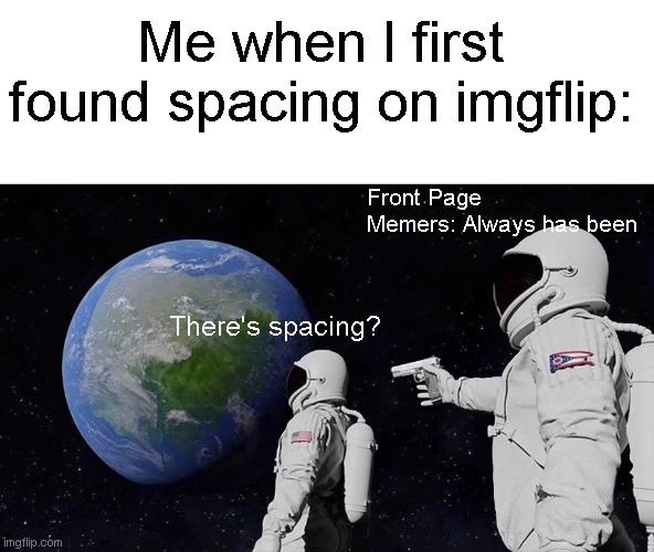Always Has Been | Me when I first found spacing on imgflip:; Front Page Memers: Always has been; There's spacing? | image tagged in memes,always has been,funny,true story,imgflip,spacing | made w/ Imgflip meme maker