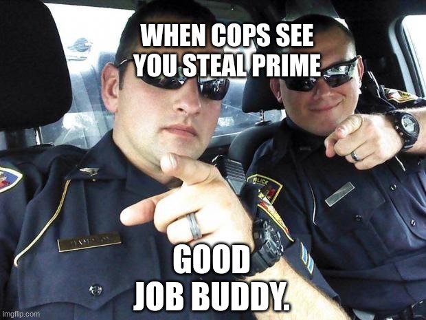 Cops | WHEN COPS SEE YOU STEAL PRIME; GOOD JOB BUDDY. | image tagged in cops | made w/ Imgflip meme maker