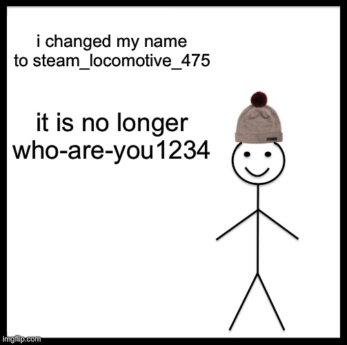 I’m No Longer Who-Are-You1234. I’m Now Steam_Locomotive_475! | i changed my name to steam_locomotive_475; it is no longer who-are-you1234 | image tagged in memes,be like bill | made w/ Imgflip meme maker