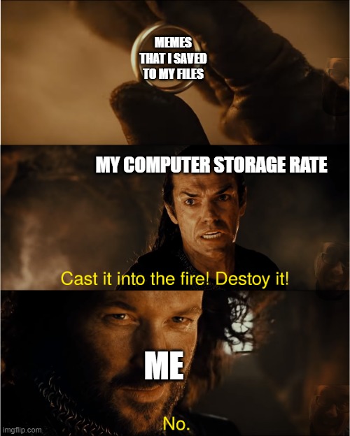 cast it into the fire | MEMES THAT I SAVED TO MY FILES; MY COMPUTER STORAGE RATE; ME | image tagged in cast it into the fire | made w/ Imgflip meme maker