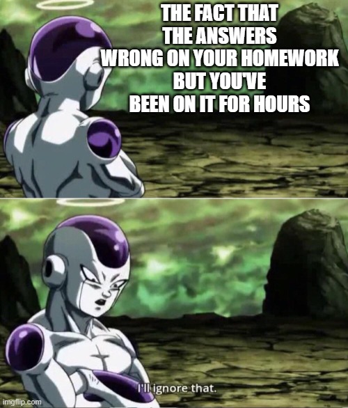 Homework. | THE FACT THAT THE ANSWERS WRONG ON YOUR HOMEWORK BUT YOU'VE BEEN ON IT FOR HOURS | image tagged in freiza i'll ignore that,school,homework | made w/ Imgflip meme maker