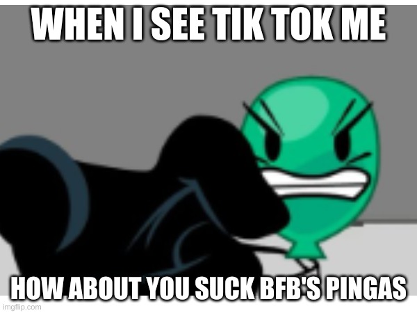 how about you suck | WHEN I SEE TIK TOK ME; HOW ABOUT YOU SUCK BFB'S PINGAS | image tagged in bfb | made w/ Imgflip meme maker