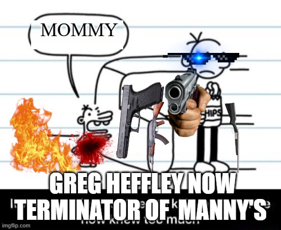 It was now time for Greg to kill manny, for he now knew too much | MOMMY; GREG HEFFLEY NOW TERMINATOR OF  MANNY'S | image tagged in it was now time for greg to kill manny for he now knew too much | made w/ Imgflip meme maker