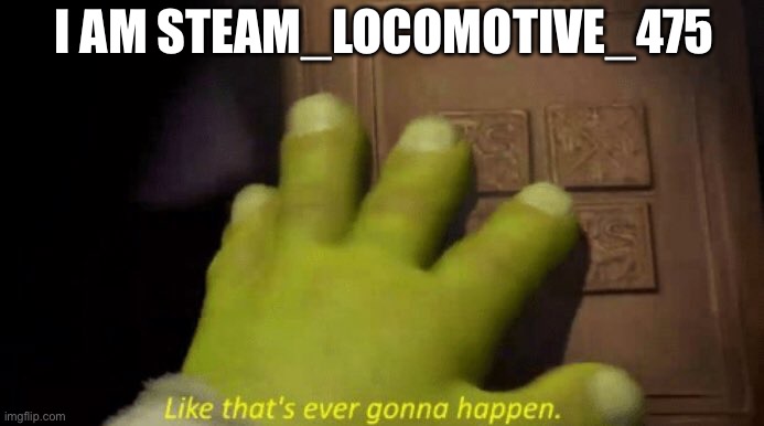 Like that's ever gonna happen. | I AM STEAM_LOCOMOTIVE_475 | image tagged in like that's ever gonna happen | made w/ Imgflip meme maker