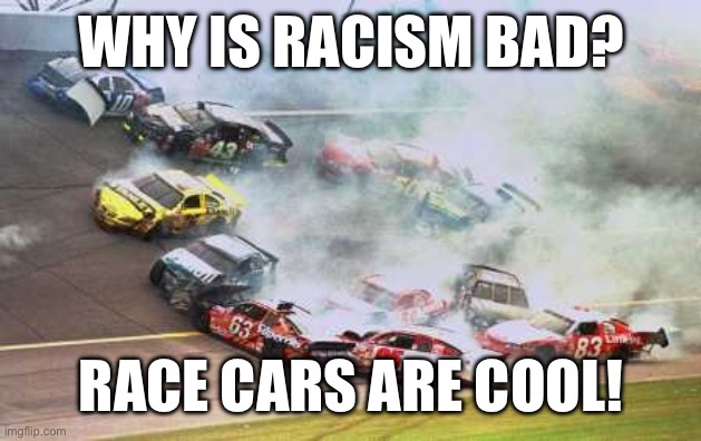 racism | WHY IS RACISM BAD? RACE CARS ARE COOL! | image tagged in memes,because race car | made w/ Imgflip meme maker