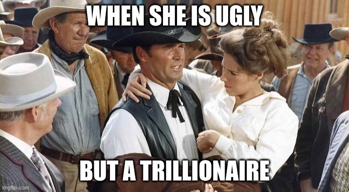 Don't Pick On My Girl | WHEN SHE IS UGLY; BUT A TRILLIONAIRE | image tagged in don't pick on my girl | made w/ Imgflip meme maker