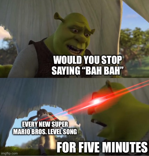 SHUT UP WITH THE SINGING | WOULD YOU STOP SAYING “BAH BAH”; EVERY NEW SUPER MARIO BROS. LEVEL SONG; FOR FIVE MINUTES | image tagged in shrek for five minutes | made w/ Imgflip meme maker