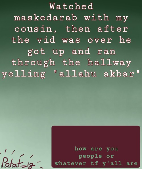 booimaghost | Watched maskedarab with my cousin, then after the vid was over he got up and ran through the hallway yelling "allahu akbar"; how are you people or whatever tf y'all are | image tagged in my ip address | made w/ Imgflip meme maker