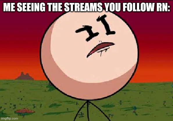 Henry Stickmin confused | ME SEEING THE STREAMS YOU FOLLOW RN: | image tagged in henry stickmin confused | made w/ Imgflip meme maker