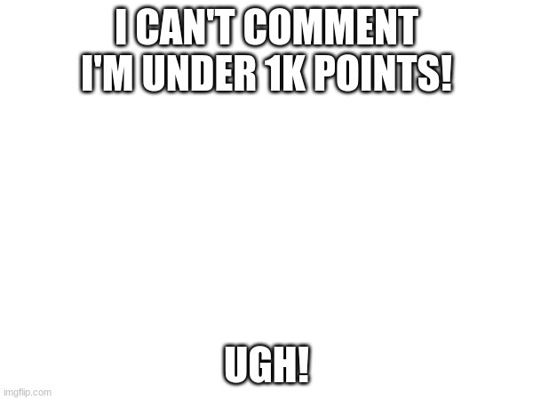 I CAN'T COMMENT I'M UNDER 1K POINTS! UGH! | made w/ Imgflip meme maker