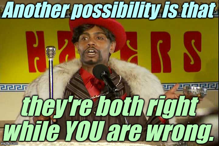 "As I sip my soda, that I'm sure somebody spit in..."" | Another possibility is that they're both right while YOU are wrong. | image tagged in as i sip my soda that i'm sure somebody spit in | made w/ Imgflip meme maker