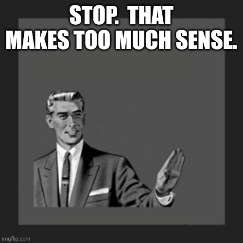 Kill Yourself Guy Meme | STOP.  THAT MAKES TOO MUCH SENSE. | image tagged in memes,kill yourself guy | made w/ Imgflip meme maker
