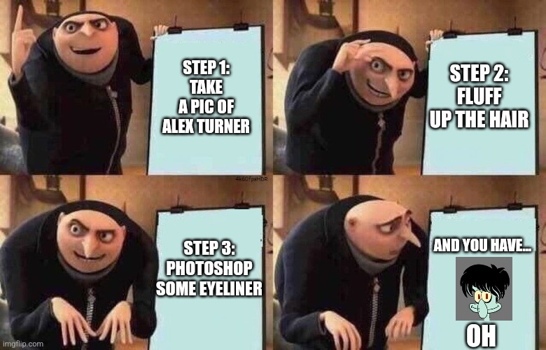 when you accidentally make a plan to turn alex turner into emo squidward | STEP 2:
FLUFF UP THE HAIR; STEP 1:
TAKE A PIC OF ALEX TURNER; STEP 3:
PHOTOSHOP SOME EYELINER; AND YOU HAVE... OH | image tagged in gru,squidward,alex turner | made w/ Imgflip meme maker