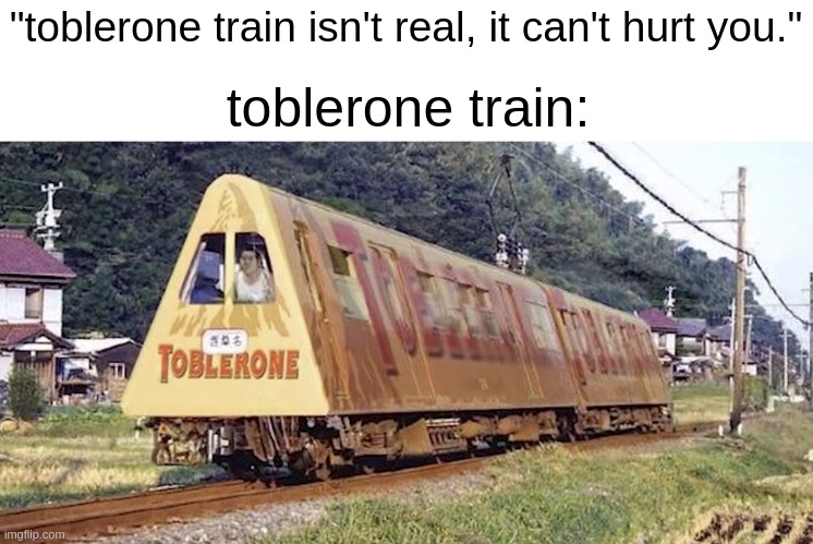 "toblerone train isn't real, it can't hurt you."; toblerone train: | made w/ Imgflip meme maker