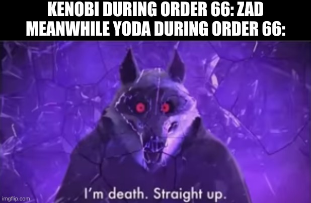 Poor Gree. | KENOBI DURING ORDER 66: ZAD
MEANWHILE YODA DURING ORDER 66: | image tagged in i'm death straight up,star wars,star wars yoda,order 66 | made w/ Imgflip meme maker