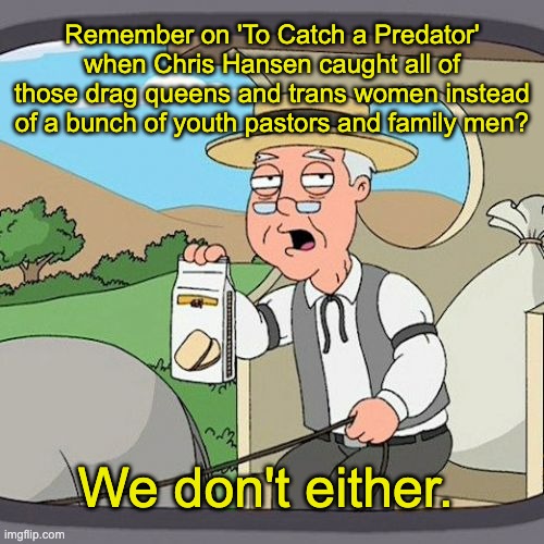 Pepperidge Farm Remembers Meme | Remember on 'To Catch a Predator' when Chris Hansen caught all of those drag queens and trans women instead of a bunch of youth pastors and family men? We don't either. | image tagged in pepperidge farm remembers,transgender,drag queen,lgbtq,groomer,pedophile | made w/ Imgflip meme maker