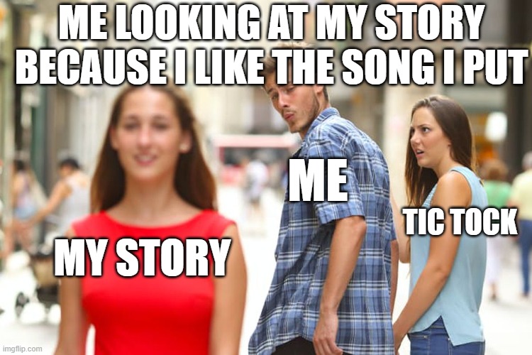 Distracted Boyfriend | ME LOOKING AT MY STORY BECAUSE I LIKE THE SONG I PUT; ME; TIC TOCK; MY STORY | image tagged in memes,distracted boyfriend | made w/ Imgflip meme maker