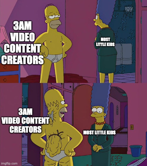 it is true though | 3AM VIDEO CONTENT CREATORS; MOST LITTLE KIDS; 3AM VIDEO CONTENT CREATORS; MOST LITTLE KIDS | image tagged in homer simpson's back fat | made w/ Imgflip meme maker