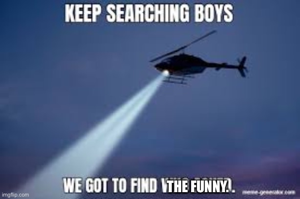 Keep Searching boys we gotta find | THE FUNNY. | image tagged in keep searching boys we gotta find | made w/ Imgflip meme maker
