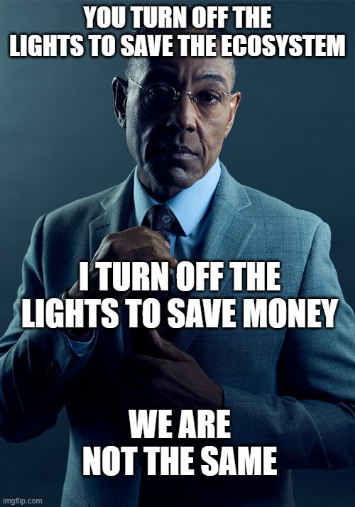 *funny title, you should be laughing* | YOU TURN OFF THE LIGHTS TO SAVE THE ECOSYSTEM; I TURN OFF THE LIGHTS TO SAVE MONEY; WE ARE NOT THE SAME | image tagged in gus fring we are not the same,money | made w/ Imgflip meme maker
