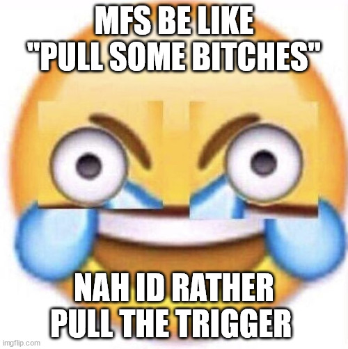 gf | MFS BE LIKE "PULL SOME BITCHES"; NAH ID RATHER PULL THE TRIGGER | image tagged in lol | made w/ Imgflip meme maker