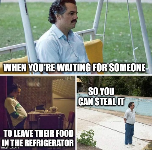 That not your Pablo Eskimobar | WHEN YOU'RE WAITING FOR SOMEONE; SO YOU CAN STEAL IT; TO LEAVE THEIR FOOD IN THE REFRIGERATOR | image tagged in memes,sad pablo escobar | made w/ Imgflip meme maker