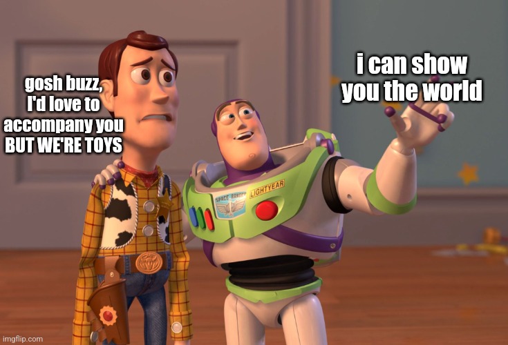 truth hurts buzz | i can show you the world; gosh buzz, I'd love to accompany you BUT WE'RE TOYS | image tagged in memes,x x everywhere | made w/ Imgflip meme maker