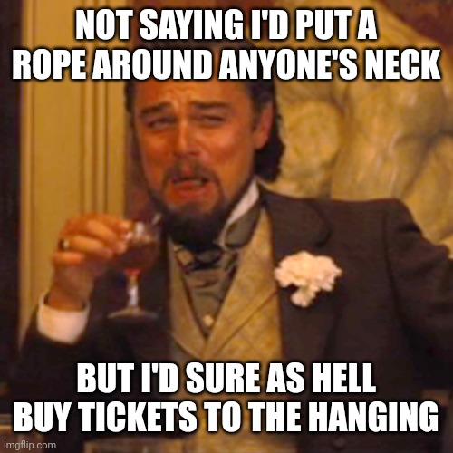 Laughing Leo Meme | NOT SAYING I'D PUT A ROPE AROUND ANYONE'S NECK; BUT I'D SURE AS HELL BUY TICKETS TO THE HANGING | image tagged in memes,laughing leo | made w/ Imgflip meme maker