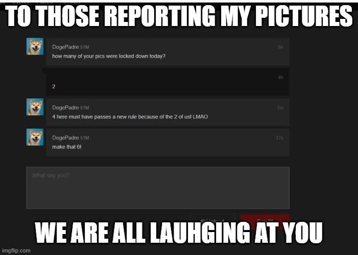 triggering fetish | TO THOSE REPORTING MY PICTURES; WE ARE ALL LAUHGING AT YOU | image tagged in trigger,sjw triggered,angry sjw | made w/ Imgflip meme maker