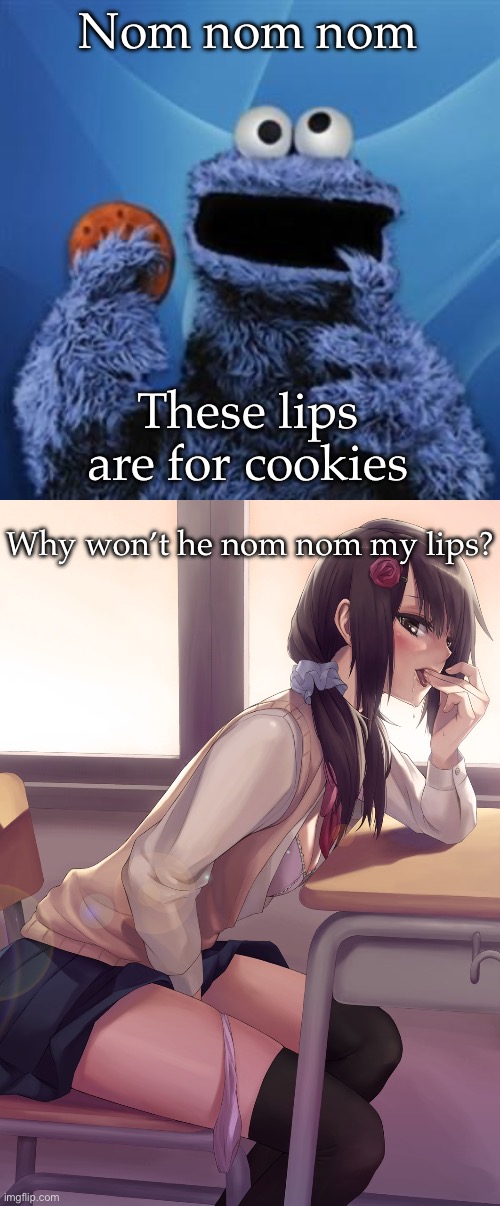 Nom nom | Nom nom nom; These lips are for cookies; Why won’t he nom nom my lips? | image tagged in cookie monster,hentai anime girl,nom nom nom | made w/ Imgflip meme maker