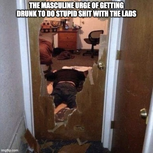 mem | THE MASCULINE URGE OF GETTING DRUNK TO DO STUPID SHIT WITH THE LADS | image tagged in broken door | made w/ Imgflip meme maker