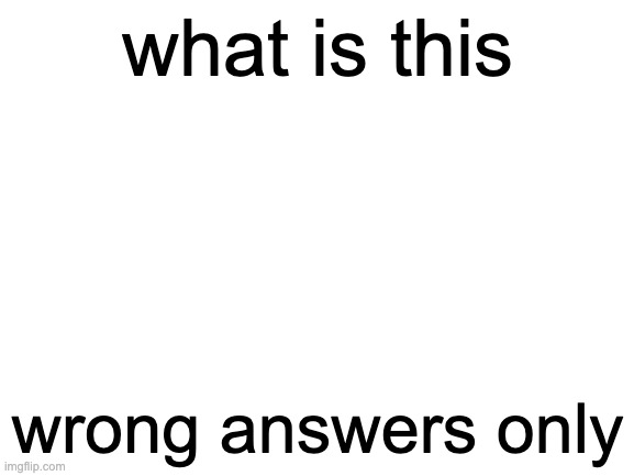 Blank White Template | what is this; wrong answers only | image tagged in blank white template,wrong answers only | made w/ Imgflip meme maker