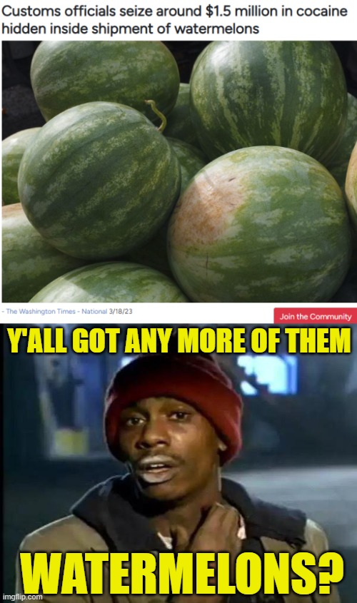 Well, that's where the coke is... | Y'ALL GOT ANY MORE OF THEM; WATERMELONS? | image tagged in y'all got any more of that | made w/ Imgflip meme maker