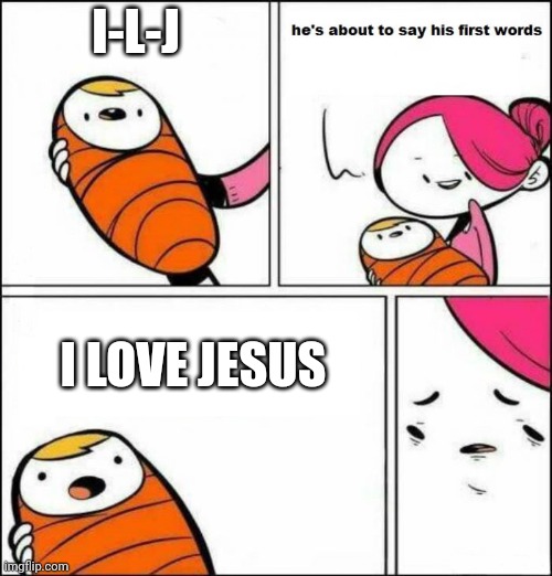 Here | I-L-J; I LOVE JESUS | image tagged in he is about to say his first words,memes | made w/ Imgflip meme maker