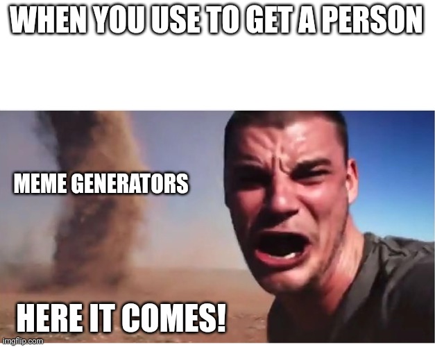 What are the same? | WHEN YOU USE TO GET A PERSON; MEME GENERATORS; HERE IT COMES! | image tagged in here it come meme,memes | made w/ Imgflip meme maker