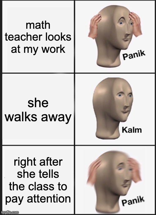 Panik Kalm Panik | math teacher looks at my work; she walks away; right after she tells the class to pay attention | image tagged in memes,panik kalm panik | made w/ Imgflip meme maker